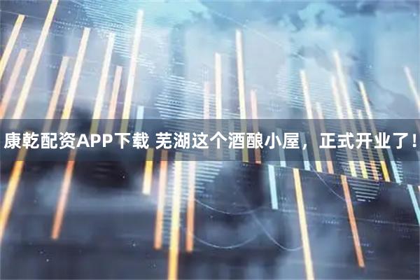 康乾配资APP下载 芜湖这个酒酿小屋，正式开业了！