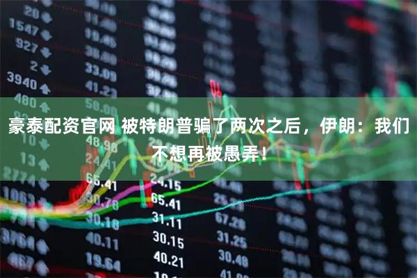 豪泰配资官网 被特朗普骗了两次之后，伊朗：我们不想再被愚弄！